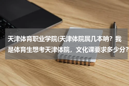 天津体育职业学院(天津体院属几本呐？我是体育生想考天津体院，文化课要求多少分？)
