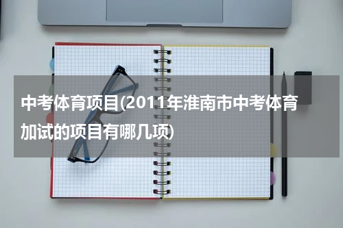 中考体育项目(2011年淮南市中考体育加试的项目有哪几项)