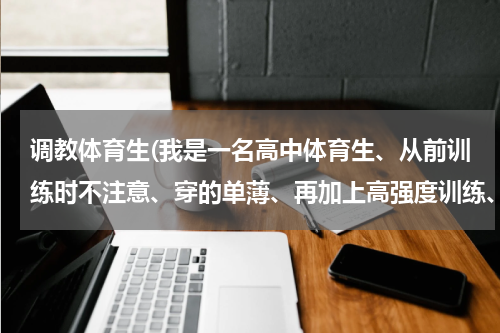 调教体育生(我是一名高中体育生、从前训练时不注意、穿的单薄、再加上高强度训练、膝盖受伤、现在膝盖怕凉、坐那总...)