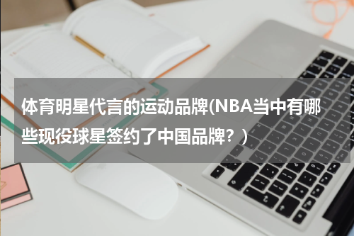 体育明星代言的运动品牌(NBA当中有哪些现役球星签约了中国品牌？)
