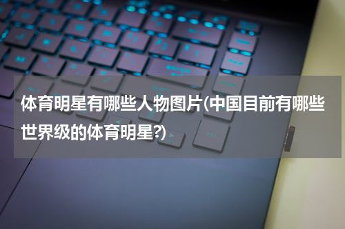 体育明星有哪些人物图片(中国目前有哪些世界级的体育明星?)