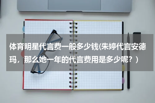 体育明星代言费一般多少钱(朱婷代言安德玛，那么她一年的代言费用是多少呢？)
