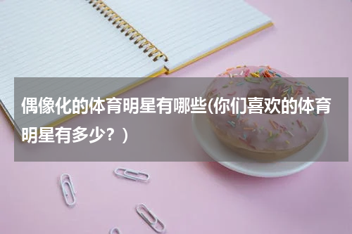 偶像化的体育明星有哪些(你们喜欢的体育明星有多少？)