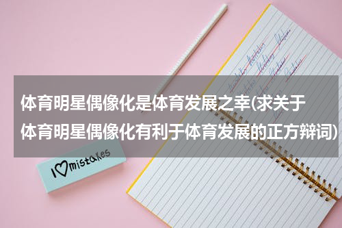 体育明星偶像化是体育发展之幸(求关于 体育明星偶像化有利于体育发展的正方辩词)
