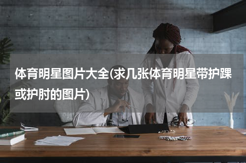 体育明星图片大全(求几张体育明星带护踝或护肘的图片)