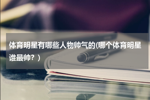 体育明星有哪些人物帅气的(哪个体育明星谁最帅？)