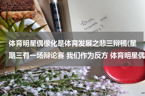 体育明星偶像化是体育发展之悲三辩稿(星期三有一场辩论赛 我们作为反方 体育明星偶像化不利于体育发展 我是三辩，应该如何向她们正方有利于)