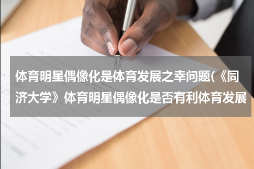 体育明星偶像化是体育发展之幸问题(《同济大学》体育明星偶像化是否有利体育发展 《同济大学》)