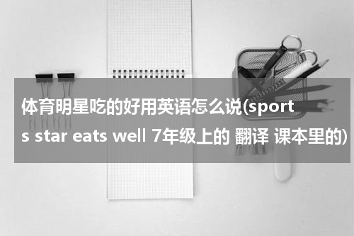 体育明星吃的好用英语怎么说(sports star eats well 7年级上的 翻译 课本里的)