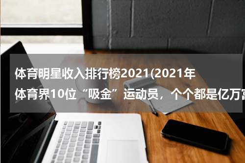 体育明星收入排行榜2021(2021年体育界10位“吸金”运动员，个个都是亿万富翁)