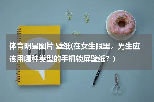 体育明星图片 壁纸(在女生眼里，男生应该用哪种类型的手机锁屏壁纸？)