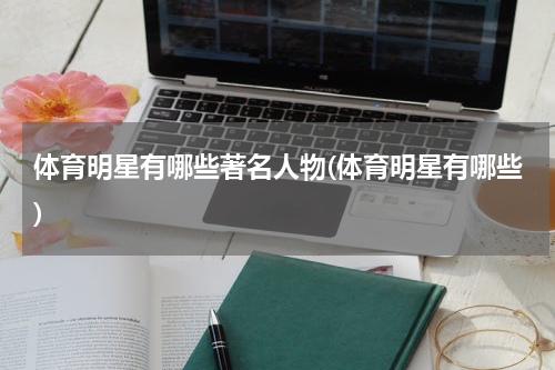 体育明星有哪些著名人物(体育明星有哪些)