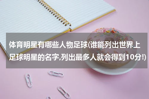 体育明星有哪些人物足球(谁能列出世界上足球明星的名字,列出最多人就会得到10分!)