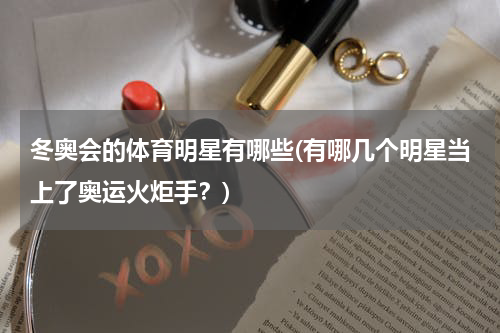冬奥会的体育明星有哪些(有哪几个明星当上了奥运火炬手？)