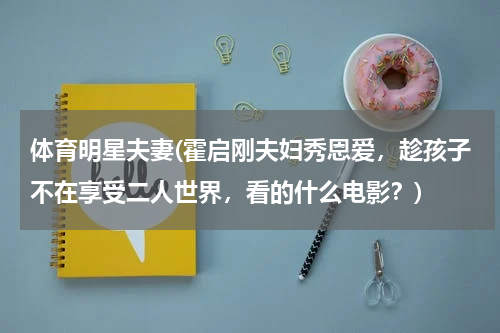 体育明星夫妻(霍启刚夫妇秀恩爱，趁孩子不在享受二人世界，看的什么电影？)