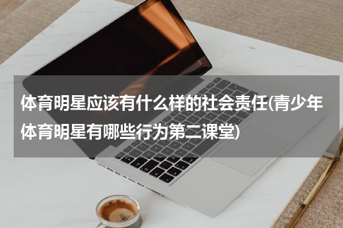 体育明星应该有什么样的社会责任(青少年体育明星有哪些行为第二课堂)