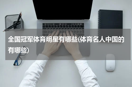 全国冠军体育明星有哪些(体育名人中国的有哪些)