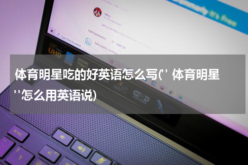 体育明星吃的好英语怎么写(" 体育明星"怎么用英语说)