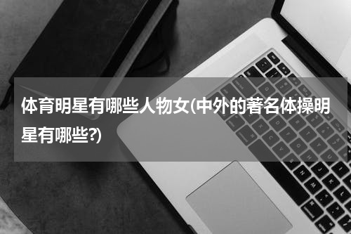 体育明星有哪些人物女(中外的著名体操明星有哪些?)