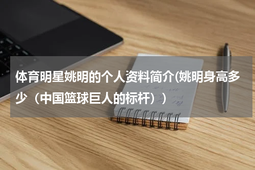 体育明星姚明的个人资料简介(姚明身高多少（中国篮球巨人的标杆）)