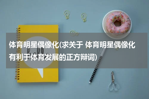 体育明星偶像化(求关于 体育明星偶像化有利于体育发展的正方辩词)