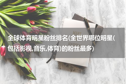 全球体育明星粉丝排名(全世界哪位明星(包括影视,音乐,体育)的粉丝最多)