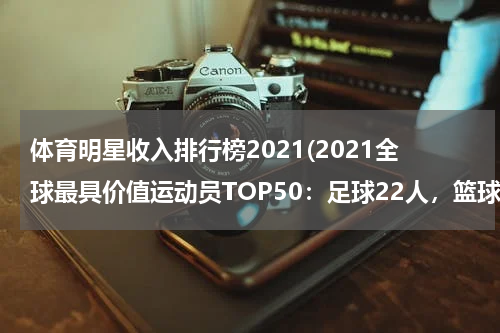 体育明星收入排行榜2021(2021全球最具价值运动员TOP50：足球22人，篮球5人，拜尔斯第1)