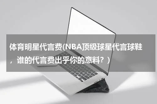 体育明星代言费(NBA顶级球星代言球鞋，谁的代言费出乎你的意料？)
