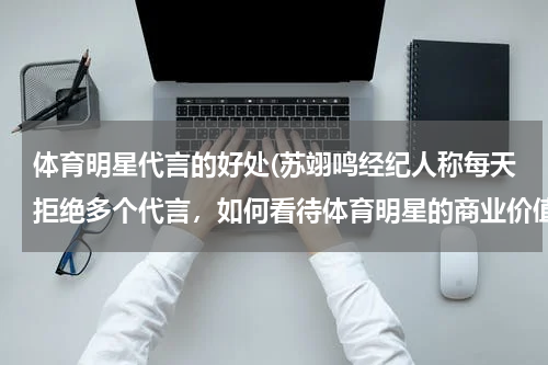 体育明星代言的好处(苏翊鸣经纪人称每天拒绝多个代言，如何看待体育明星的商业价值？)