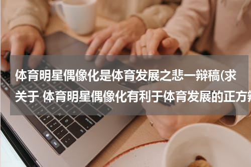 体育明星偶像化是体育发展之悲一辩稿(求关于 体育明星偶像化有利于体育发展的正方辩词)