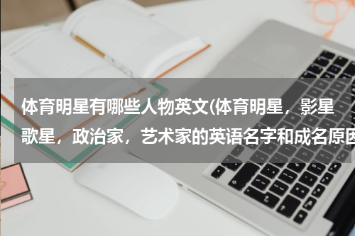 体育明星有哪些人物英文(体育明星，影星歌星，政治家，艺术家的英语名字和成名原因。)