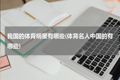 我国的体育明星有哪些(体育名人中国的有哪些)