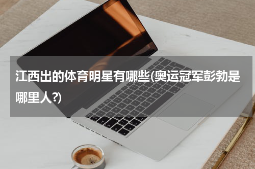 江西出的体育明星有哪些(奥运冠军彭勃是哪里人?)