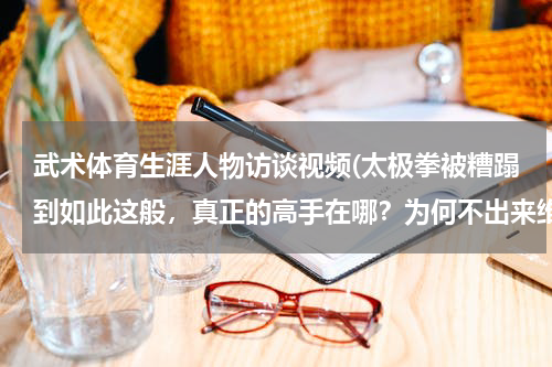 武术体育生涯人物访谈视频(太极拳被糟蹋到如此这般，真正的高手在哪？为何不出来维护尊严？)