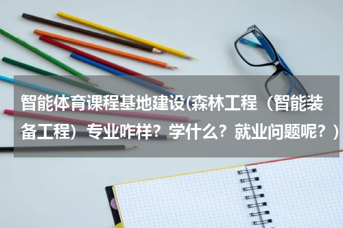智能体育课程基地建设(森林工程（智能装备工程）专业咋样？学什么？就业问题呢？)