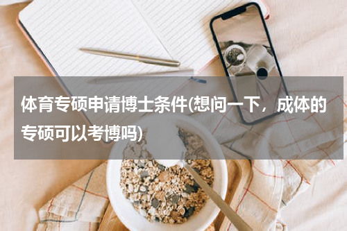 体育专硕申请博士条件(想问一下，成体的专硕可以考博吗)