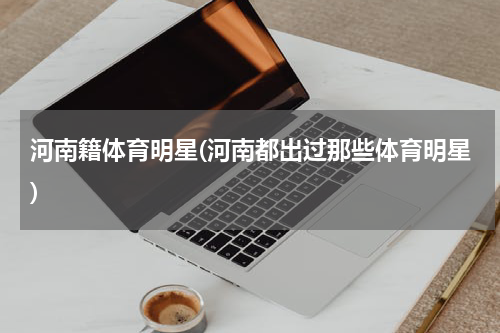 河南籍体育明星(河南都出过那些体育明星)