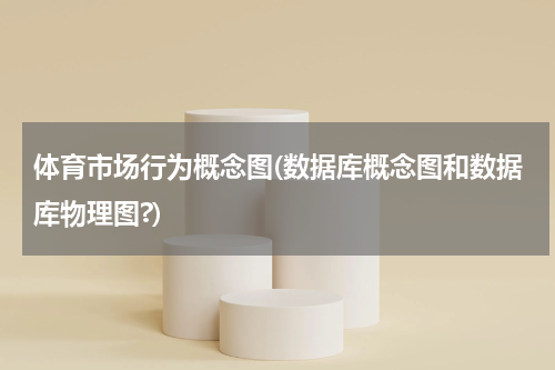 体育市场行为概念图(数据库概念图和数据库物理图?)