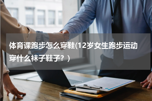 体育课跑步怎么穿鞋(12岁女生跑步运动穿什么袜子鞋子？)