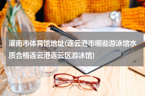 灌南市体育馆地址(连云港市哪些游泳馆水质合格连云港连云区游泳馆)