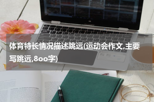 体育特长情况描述跳远(运动会作文,主要写跳远,8oo字)