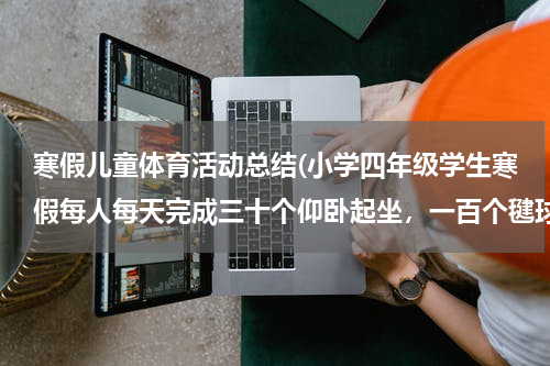 寒假儿童体育活动总结(小学四年级学生寒假每人每天完成三十个仰卧起坐，一百个毽球或者一百个跳绳，跑步一千米。家长以书面形式)