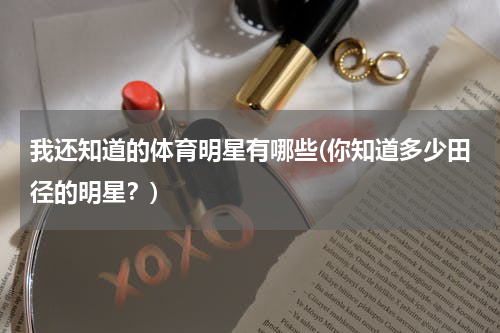 我还知道的体育明星有哪些(你知道多少田径的明星？)