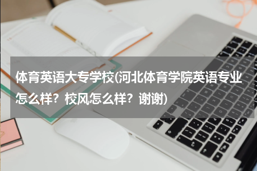 体育英语大专学校(河北体育学院英语专业怎么样？校风怎么样？谢谢)