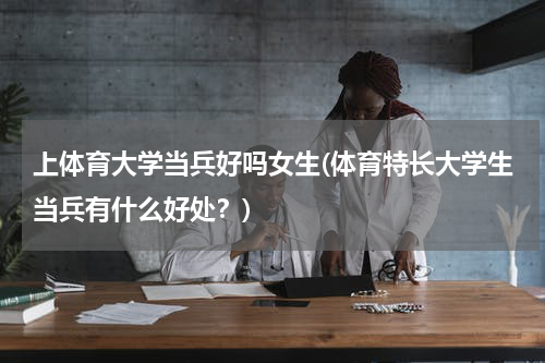 上体育大学当兵好吗女生(体育特长大学生当兵有什么好处？)