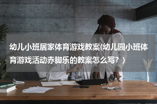 幼儿小班居家体育游戏教案(幼儿园小班体育游戏活动赤脚乐的教案怎么写？)