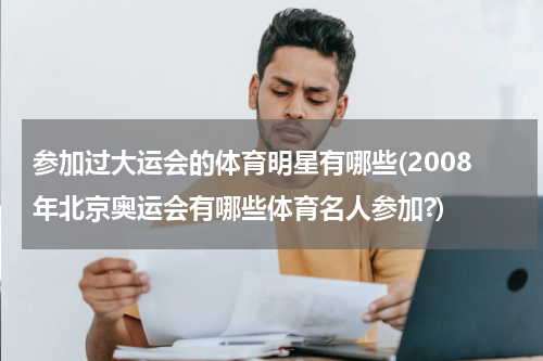 参加过大运会的体育明星有哪些(2008年北京奥运会有哪些体育名人参加?)