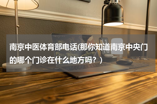 南京中医体育部电话(那你知道南京中央门的哪个门诊在什么地方吗？)
