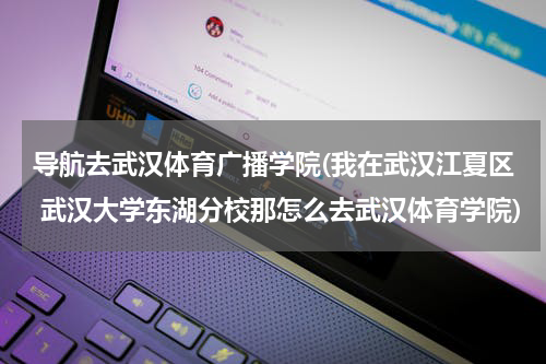 导航去武汉体育广播学院(我在武汉江夏区 武汉大学东湖分校那怎么去武汉体育学院)