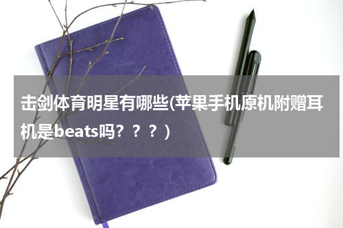 击剑体育明星有哪些(苹果手机原机附赠耳机是beats吗？？？)